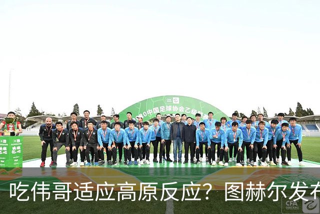 吃伟哥适应高原反应？图赫尔发布会开怀大笑 现场辟谣