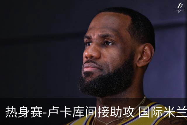 热身赛-卢卡库间接助攻 国际米兰2球落后2-2追平