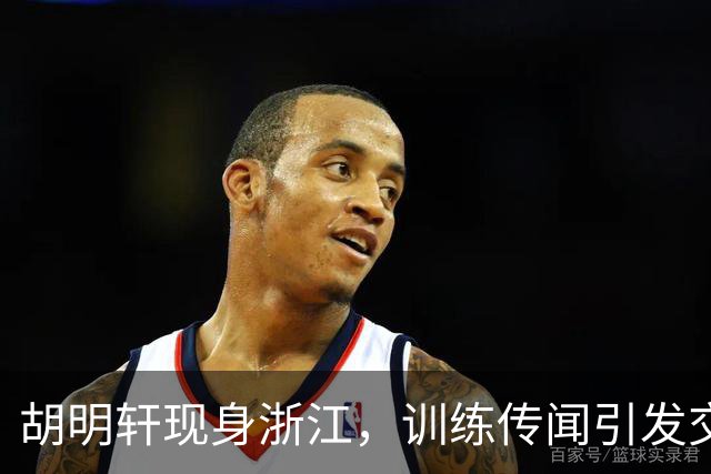 胡明轩现身浙江，训练传闻引发交易猜测，最新动向引关注