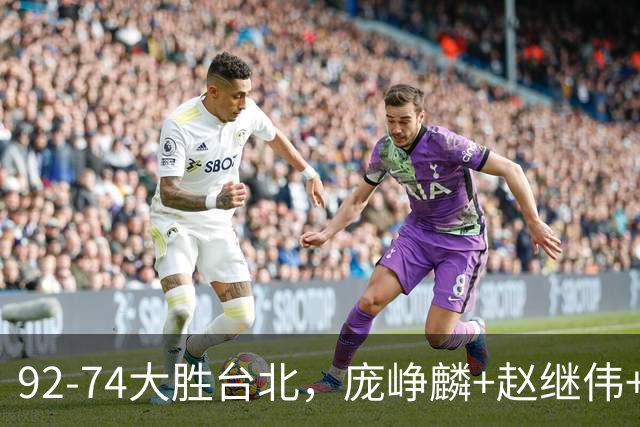 92-74大胜台北，庞峥麟+赵继伟+胡金秋三核亮眼，杨瀚森仅10+5